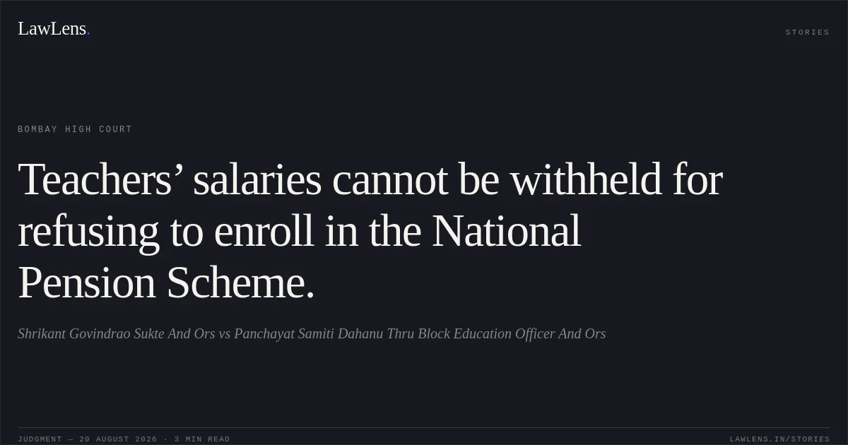 Teachers’ salaries cannot be withheld for refusing to enroll in the National Pension Scheme.. Shrikant Govindrao Sukte  And Ors vs Panchayat Samiti Dahanu  Thru Block Education Officer And Ors. Bombay High Court. LawLens
