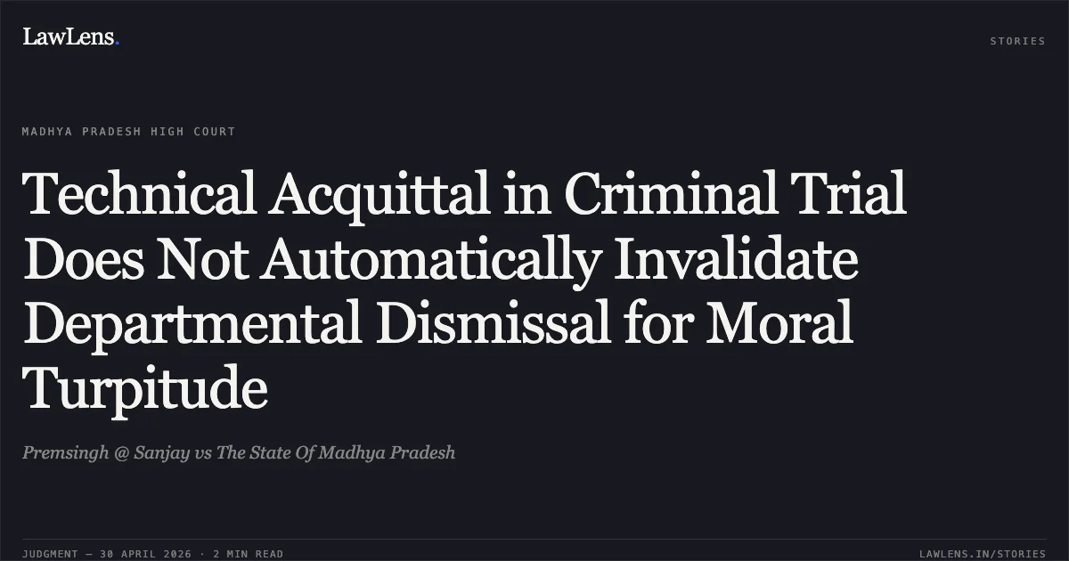Technical Acquittal in Criminal Trial Does Not Automatically Invalidate Departmental Dismissal for Moral Turpitude. Premsingh @ Sanjay vs The State Of Madhya Pradesh. Madhya Pradesh High Court. LawLens