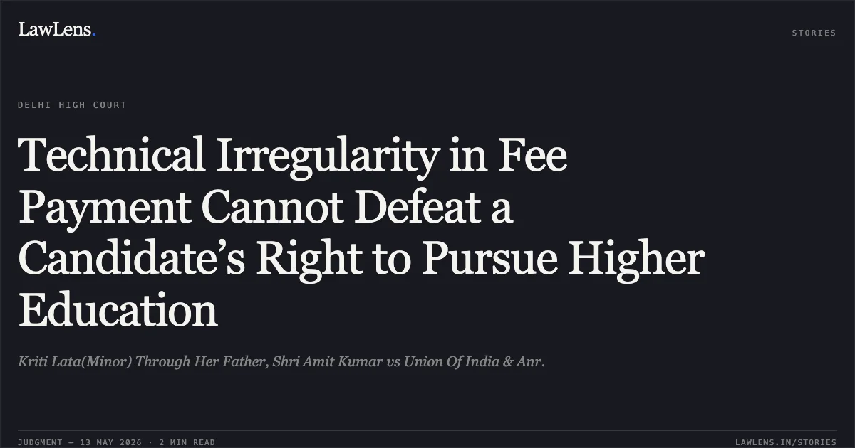 Technical Irregularity in Fee Payment Cannot Defeat a Candidate’s Right to Pursue Higher Education. Kriti Lata(Minor) Through Her Father, Shri Amit Kumar vs Union Of India & Anr.. Delhi High Court. LawLens