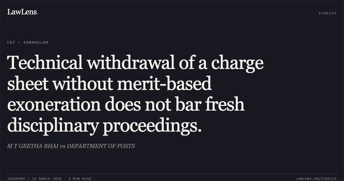 Technical withdrawal of a charge sheet without merit-based exoneration does not bar fresh disciplinary proceedings.. M T GEETHA BHAI vs DEPARTMENT OF POSTS. CAT - Ernakulam. LawLens
