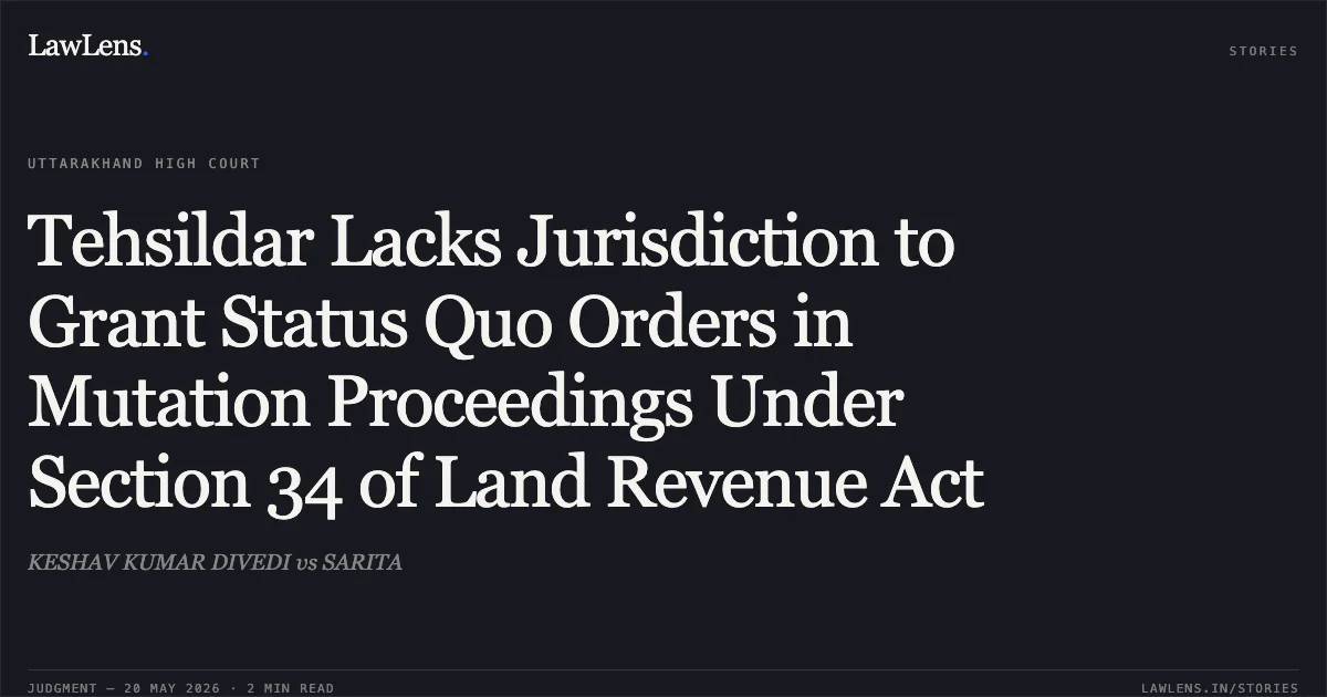 Tehsildar Lacks Jurisdiction to Grant Status Quo Orders in Mutation Proceedings Under Section 34 of Land Revenue Act. KESHAV KUMAR DIVEDI vs SARITA. Uttarakhand High Court. LawLens
