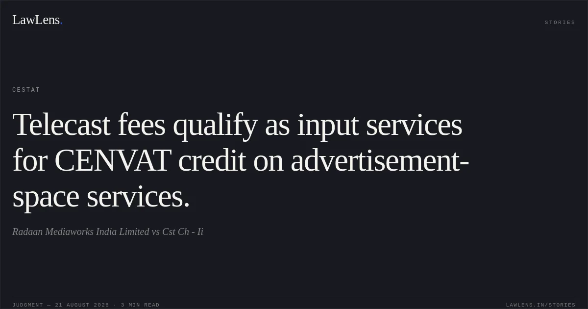 Telecast fees qualify as input services for CENVAT credit on advertisement-space services.. Radaan Mediaworks India Limited vs Cst Ch - Ii. CESTAT. LawLens