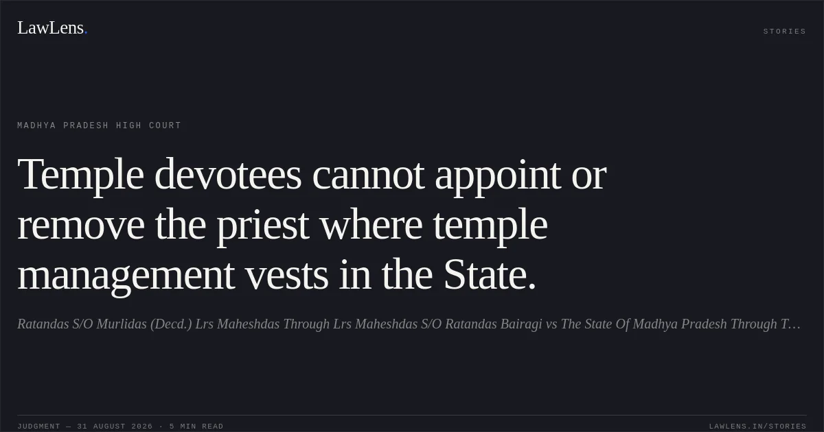 Temple devotees cannot appoint or remove the priest where temple management vests in the State.. Ratandas S/O Murlidas (Decd.) Lrs Maheshdas Through Lrs Maheshdas S/O Ratandas Bairagi vs The State Of Madhya Pradesh Through The Collector. Madhya Pradesh High Court. LawLens