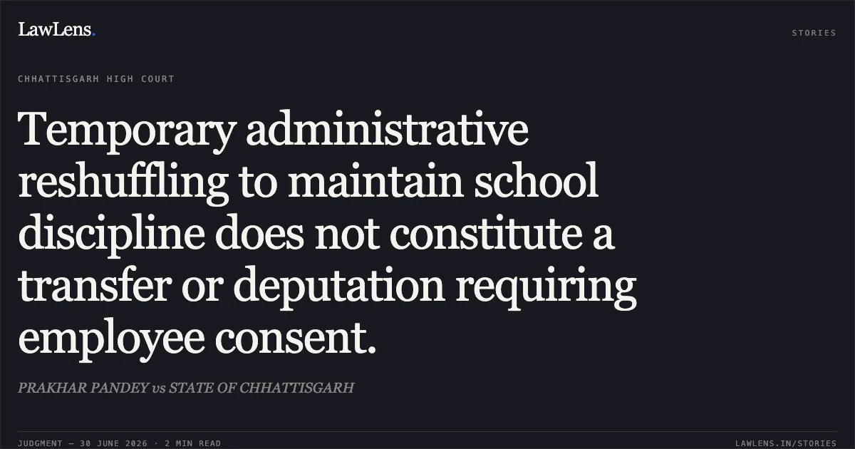 Temporary administrative reshuffling to maintain school discipline does not constitute a transfer or deputation requiring employee consent.. PRAKHAR PANDEY vs STATE OF CHHATTISGARH. Chhattisgarh High Court. LawLens