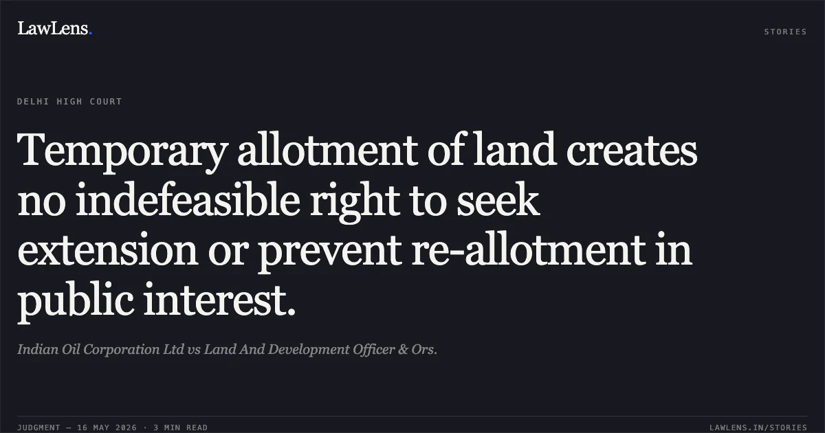 Temporary allotment of land creates no indefeasible right to seek extension or prevent re-allotment in public interest.. Indian Oil Corporation Ltd vs Land And Development Officer & Ors.. Delhi High Court. LawLens