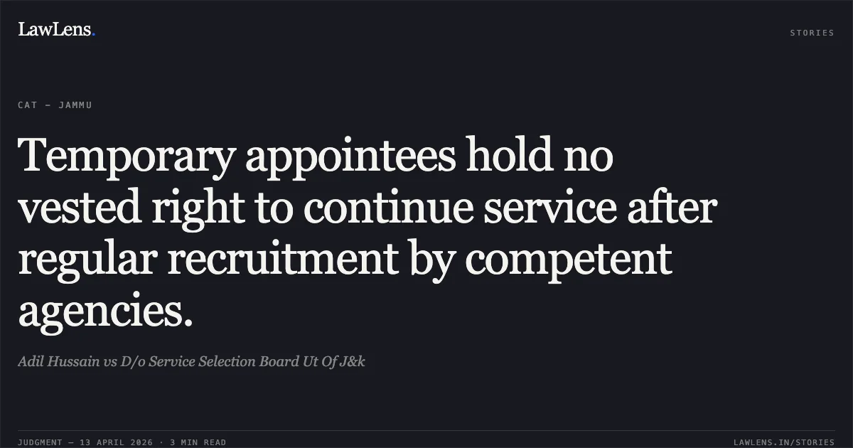 Temporary appointees hold no vested right to continue service after regular recruitment by competent agencies.. Adil Hussain vs D/o Service Selection Board Ut Of J&k. Central Administrative Tribunal. LawLens