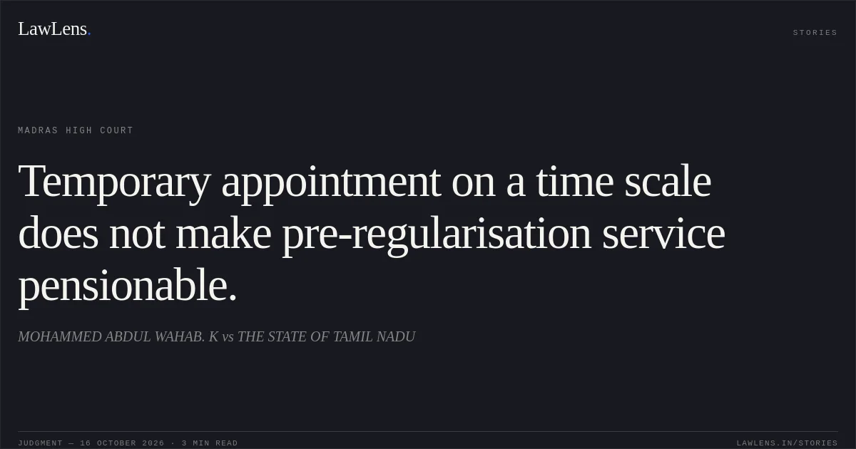 Temporary appointment on a time scale does not make pre-regularisation service pensionable.. MOHAMMED ABDUL WAHAB. K vs THE STATE OF TAMIL NADU. Madras High Court. LawLens