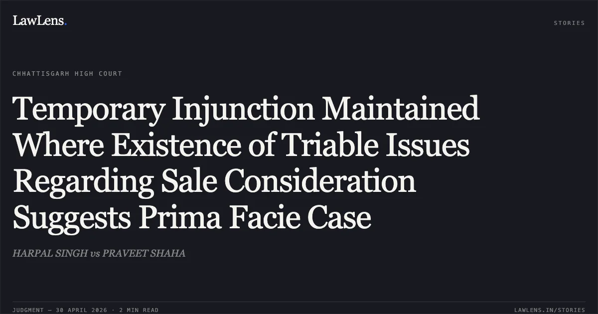 Temporary Injunction Maintained Where Existence of Triable Issues Regarding Sale Consideration Suggests Prima Facie Case. HARPAL SINGH vs PRAVEET SHAHA. Chhattisgarh High Court. LawLens