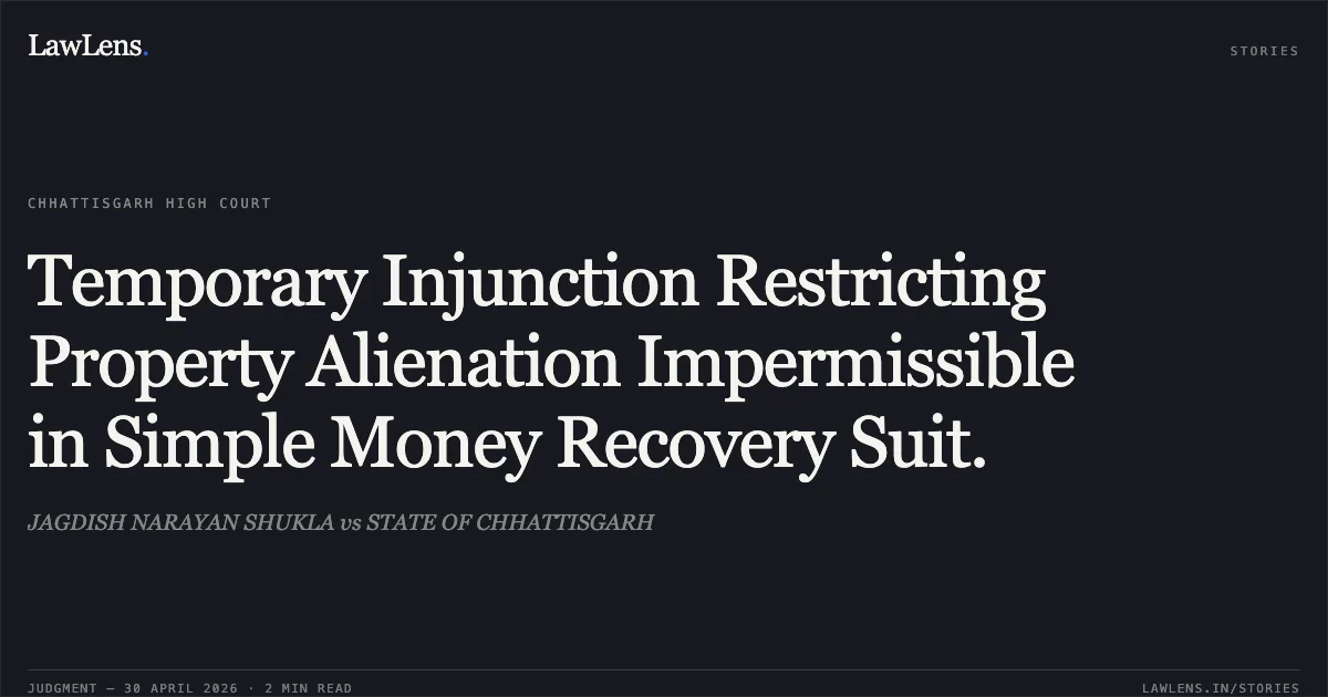 Temporary Injunction Restricting Property Alienation Impermissible in Simple Money Recovery Suit.. JAGDISH NARAYAN SHUKLA vs STATE OF CHHATTISGARH. Chhattisgarh High Court. LawLens