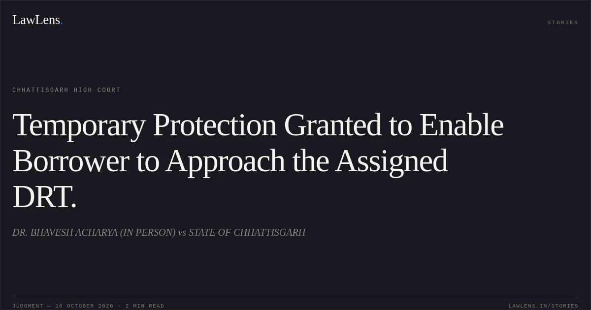 Temporary Protection Granted to Enable Borrower to Approach the Assigned DRT.. DR. BHAVESH ACHARYA (IN PERSON) vs STATE OF CHHATTISGARH. Chhattisgarh High Court. LawLens