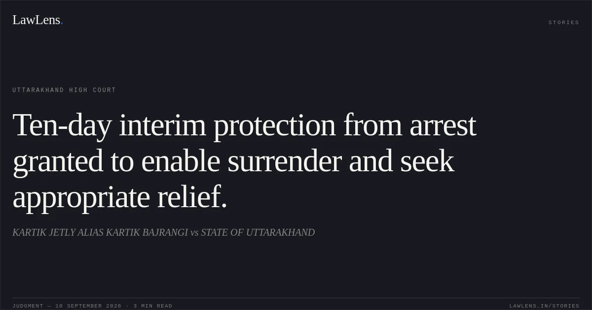 Ten-day interim protection from arrest granted to enable surrender and seek appropriate relief.. KARTIK JETLY ALIAS KARTIK BAJRANGI vs STATE OF UTTARAKHAND. Uttarakhand High Court. LawLens