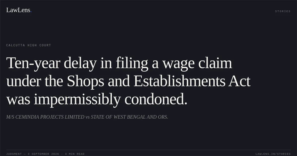 Ten-year delay in filing a wage claim under the Shops and Establishments Act was impermissibly condoned.. M/S CEMINDIA PROJECTS LIMITED vs STATE OF WEST BENGAL AND ORS.. Calcutta High Court. LawLens