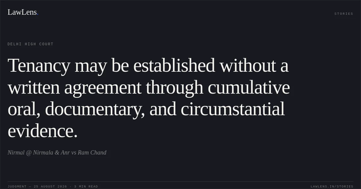 Tenancy may be established without a written agreement through cumulative oral, documentary, and circumstantial evidence.. Nirmal @ Nirmala & Anr vs Ram Chand. Delhi High Court. LawLens