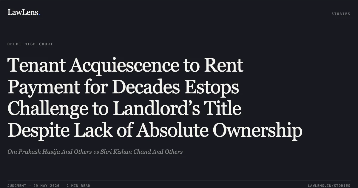 Tenant Acquiescence to Rent Payment for Decades Estops Challenge to Landlord’s Title Despite Lack of Absolute Ownership. Om Prakash Hasija And Others vs Shri Kishan Chand And Others. Delhi High Court. LawLens