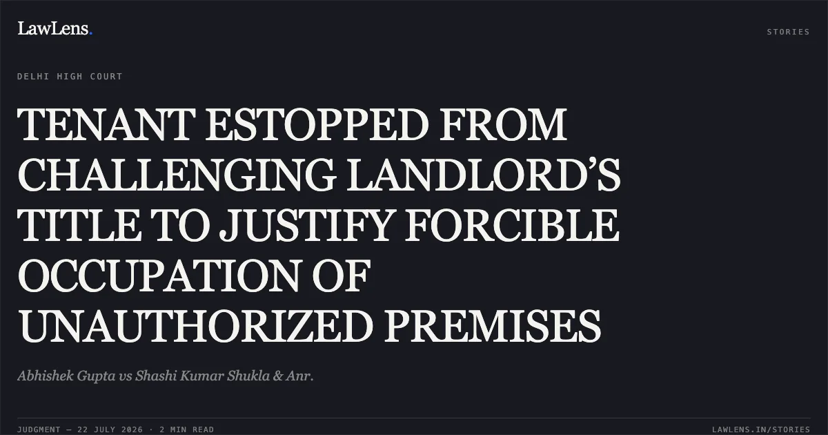 TENANT ESTOPPED FROM CHALLENGING LANDLORD’S TITLE TO JUSTIFY FORCIBLE OCCUPATION OF UNAUTHORIZED PREMISES. Abhishek Gupta vs Shashi Kumar Shukla & Anr.. Delhi High Court. LawLens