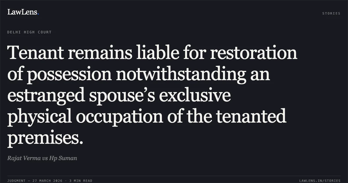 Tenant remains liable for restoration of possession notwithstanding an estranged spouse’s exclusive physical occupation of the tenanted premises.. Rajat Verma vs Hp Suman. Delhi High Court. LawLens