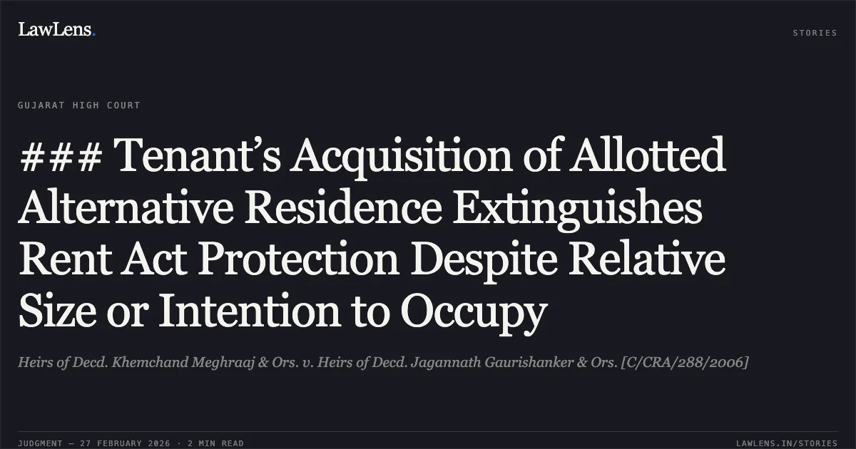 ### Tenant’s Acquisition of Allotted Alternative Residence Extinguishes Rent Act Protection Despite Relative Size or Intention to Occupy. Heirs of Decd. Khemchand Meghraaj & Ors. v. Heirs of Decd. Jagannath Gaurishanker & Ors. [C/CRA/288/2006]. Gujarat High Court. LawLens