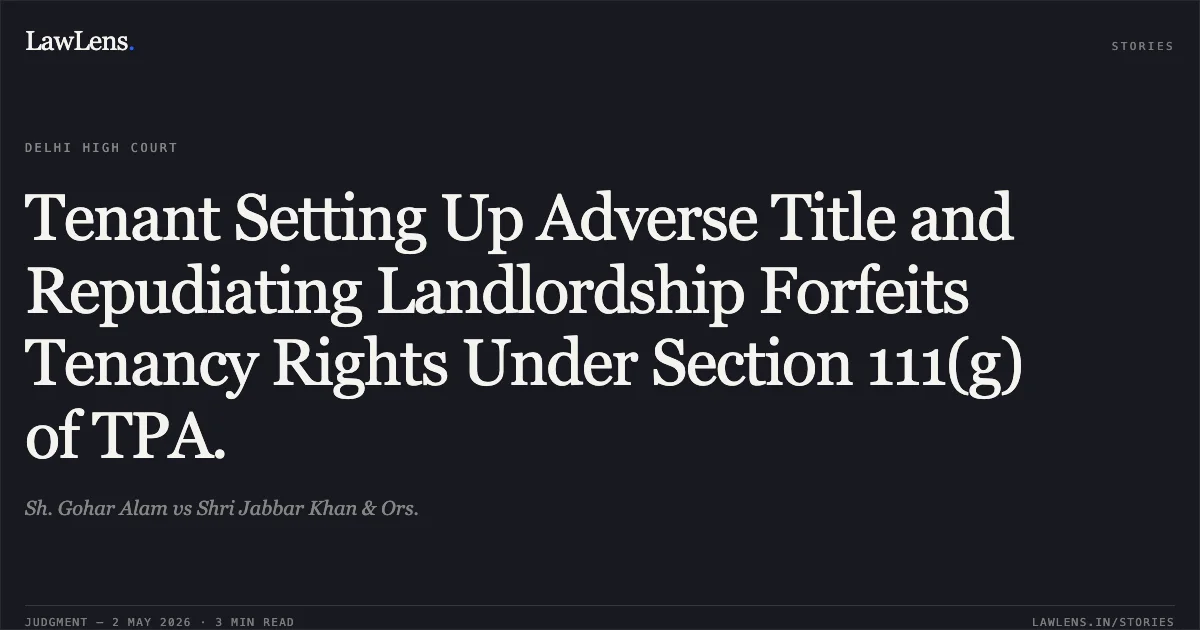 Tenant Setting Up Adverse Title and Repudiating Landlordship Forfeits Tenancy Rights Under Section 111(g) of TPA.. Sh. Gohar Alam vs Shri Jabbar Khan & Ors.. Delhi High Court. LawLens