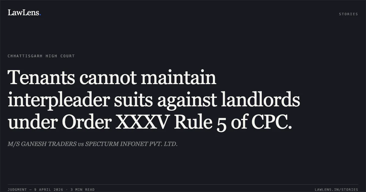 Tenants cannot maintain interpleader suits against landlords under Order XXXV Rule 5 of CPC.. M/S GANESH TRADERS vs SPECTURM INFONET PVT. LTD.. Chhattisgarh High Court. LawLens