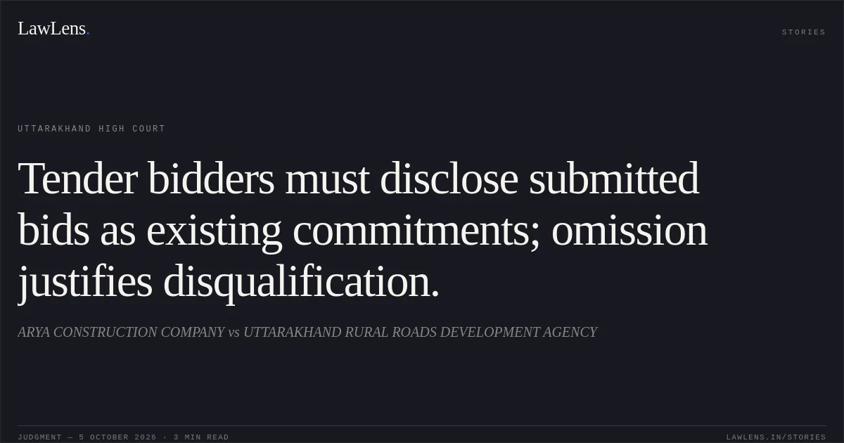 Tender bidders must disclose submitted bids as existing commitments; omission justifies disqualification.. ARYA CONSTRUCTION COMPANY vs UTTARAKHAND RURAL ROADS DEVELOPMENT AGENCY. Uttarakhand High Court. LawLens