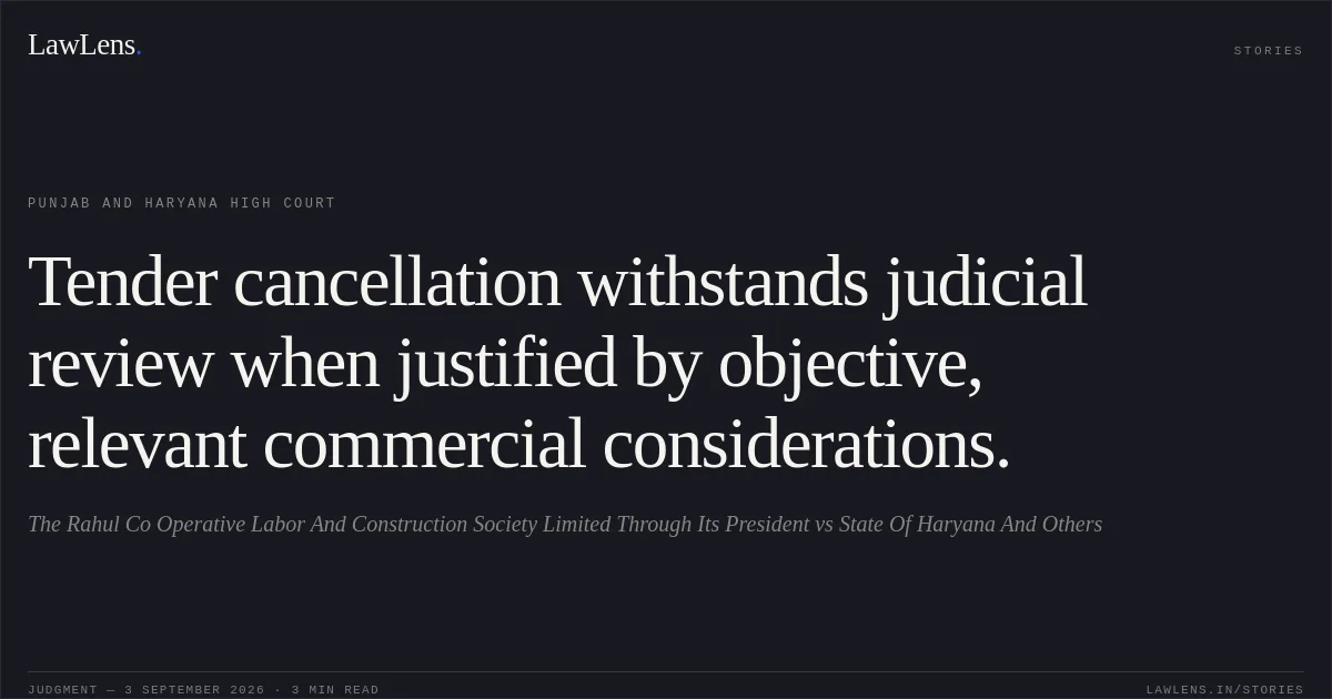 Tender cancellation withstands judicial review when justified by objective, relevant commercial considerations.. The Rahul Co Operative Labor And Construction Society Limited Through Its President vs State Of Haryana And Others. Punjab and Haryana High Court. LawLens