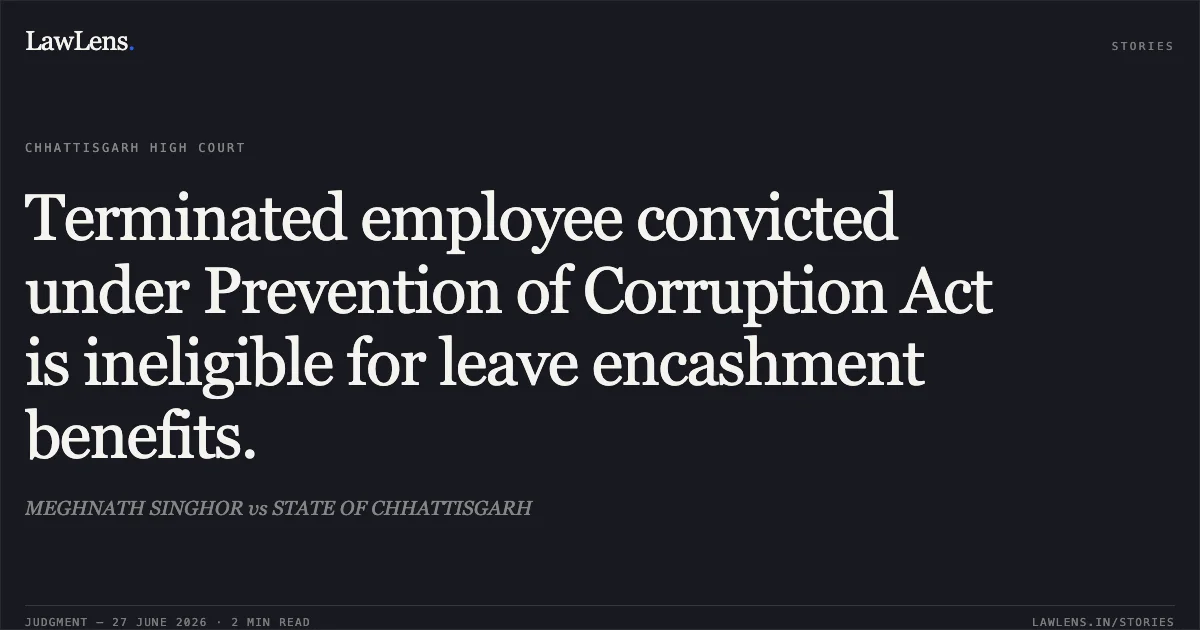 Terminated employee convicted under Prevention of Corruption Act is ineligible for leave encashment benefits.. MEGHNATH SINGHOR vs STATE OF CHHATTISGARH. Chhattisgarh High Court. LawLens
