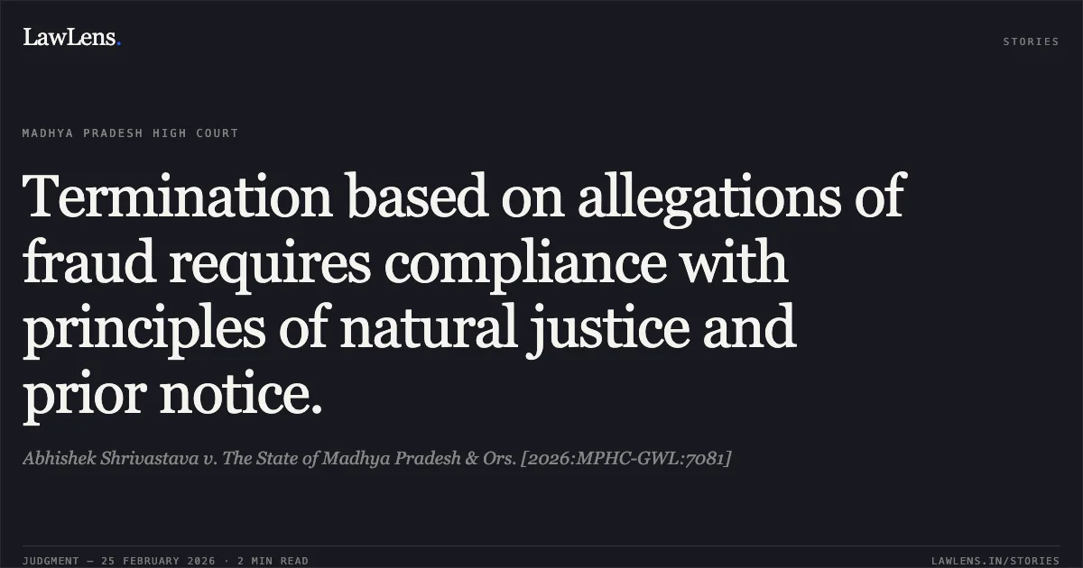 Termination based on allegations of fraud requires compliance with principles of natural justice and prior notice.. Abhishek Shrivastava v. The State of Madhya Pradesh & Ors. [2026:MPHC-GWL:7081]. Madhya Pradesh High Court. LawLens