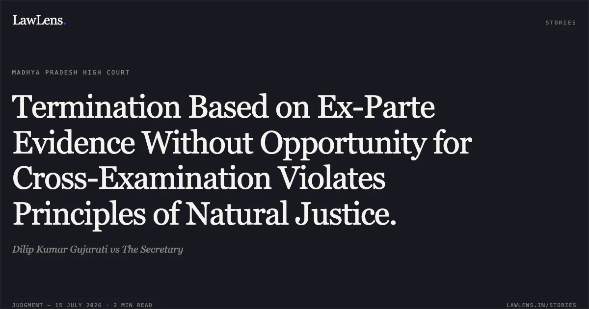Termination Based on Ex-Parte Evidence Without Opportunity for Cross-Examination Violates Principles of Natural Justice.. Dilip Kumar Gujarati vs The Secretary. Madhya Pradesh High Court. LawLens