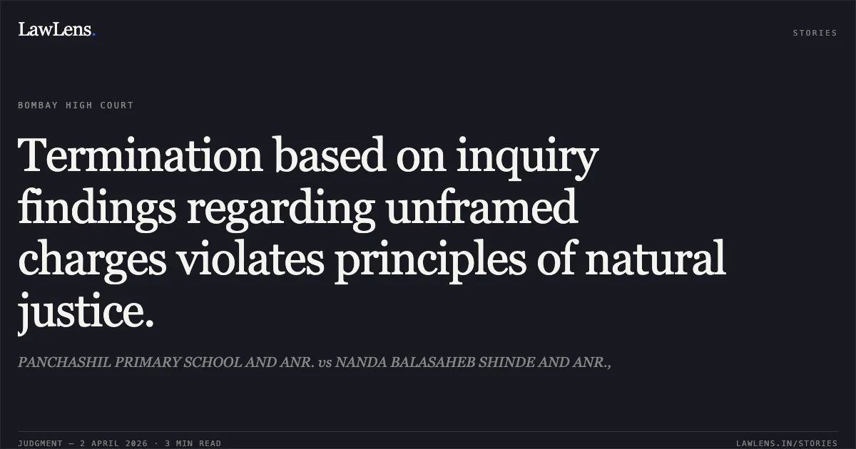 Termination based on inquiry findings regarding unframed charges violates principles of natural justice.. PANCHASHIL PRIMARY SCHOOL AND ANR. vs NANDA BALASAHEB SHINDE AND ANR.,. Bombay High Court. LawLens