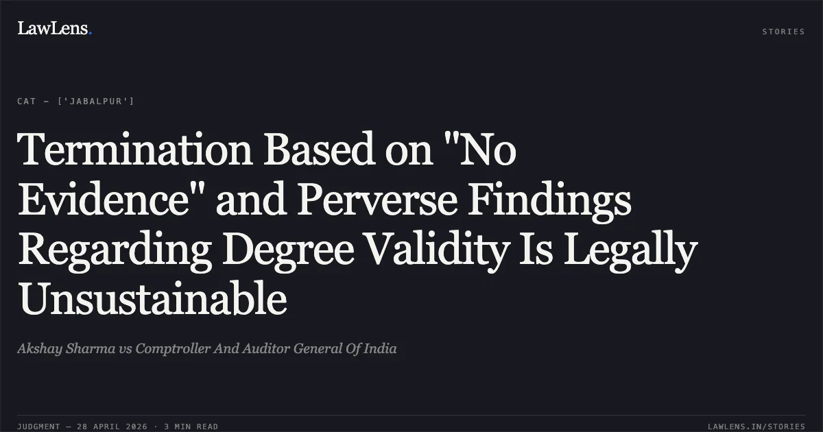 Termination Based on "No Evidence" and Perverse Findings Regarding Degree Validity Is Legally Unsustainable. Akshay Sharma vs Comptroller And Auditor General Of India. Central Administrative Tribunal. LawLens