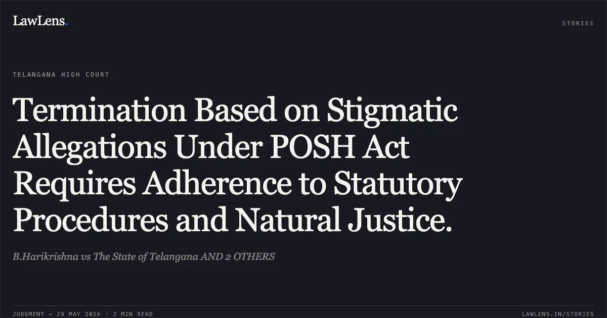Termination Based on Stigmatic Allegations Under POSH Act Requires Adherence to Statutory Procedures and Natural Justice.. B.Harikrishna vs The State of Telangana AND 2 OTHERS. High Court for the State of Telangana. LawLens