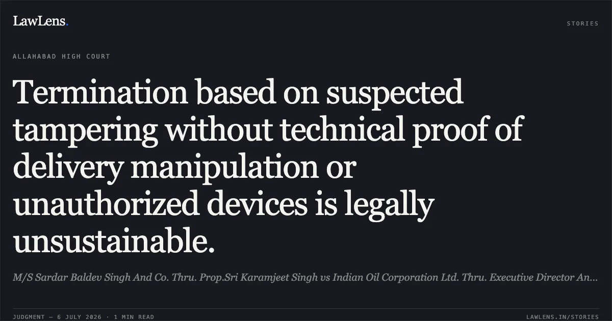 Termination based on suspected tampering without technical proof of delivery manipulation or unauthorized devices is legally unsustainable.. M/S Sardar Baldev Singh And Co. Thru. Prop.Sri Karamjeet Singh vs Indian Oil Corporation Ltd. Thru. Executive Director And Ors.. Allahabad High Court. LawLens