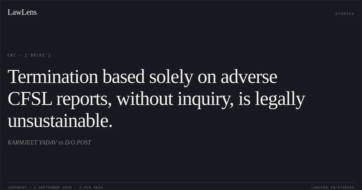 Termination based solely on adverse CFSL reports, without inquiry, is legally unsustainable.. KARMJEET YADAV vs D/O POST. CAT - ['Delhi']. LawLens