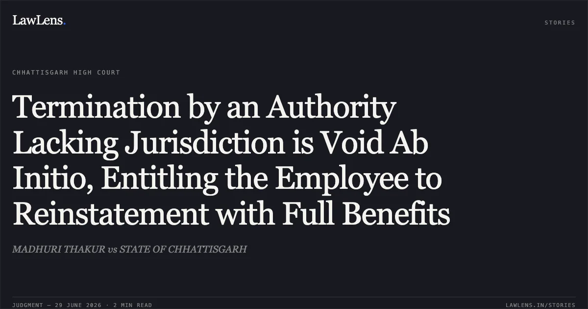 Termination by an Authority Lacking Jurisdiction is Void Ab Initio, Entitling the Employee to Reinstatement with Full Benefits. MADHURI THAKUR vs STATE OF CHHATTISGARH. Chhattisgarh High Court. LawLens