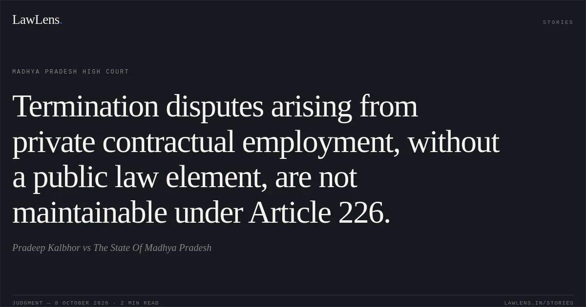 Termination disputes arising from private contractual employment, without a public law element, are not maintainable under Article 226.. Pradeep Kalbhor vs The State Of Madhya Pradesh. Madhya Pradesh High Court. LawLens