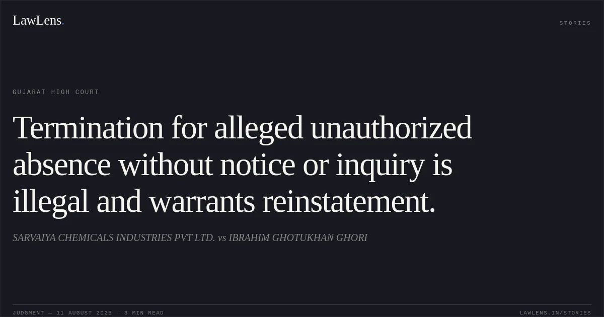 Termination for alleged unauthorized absence without notice or inquiry is illegal and warrants reinstatement.. SARVAIYA CHEMICALS INDUSTRIES PVT LTD. vs IBRAHIM GHOTUKHAN GHORI. Gujarat High Court. LawLens