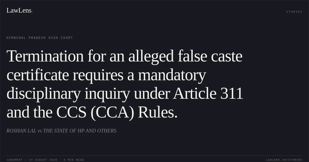 Termination for an alleged false caste certificate requires a mandatory disciplinary inquiry under Article 311 and the CCS (CCA) Rules.. ROSHAN LAL vs THE STATE OF HP AND OTHERS. Himachal Pradesh High Court. LawLens