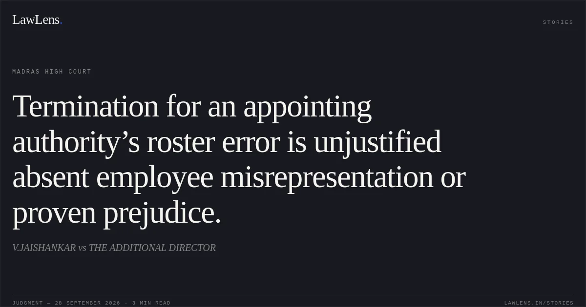 Termination for an appointing authority’s roster error is unjustified absent employee misrepresentation or proven prejudice.. V.JAISHANKAR vs THE ADDITIONAL DIRECTOR. Madras High Court. LawLens