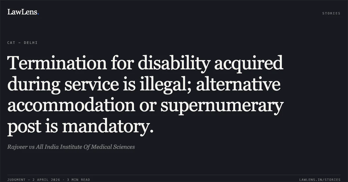 Termination for disability acquired during service is illegal; alternative accommodation or supernumerary post is mandatory.. Rajveer vs All India Institute Of Medical Sciences. Central Administrative Tribunal. LawLens