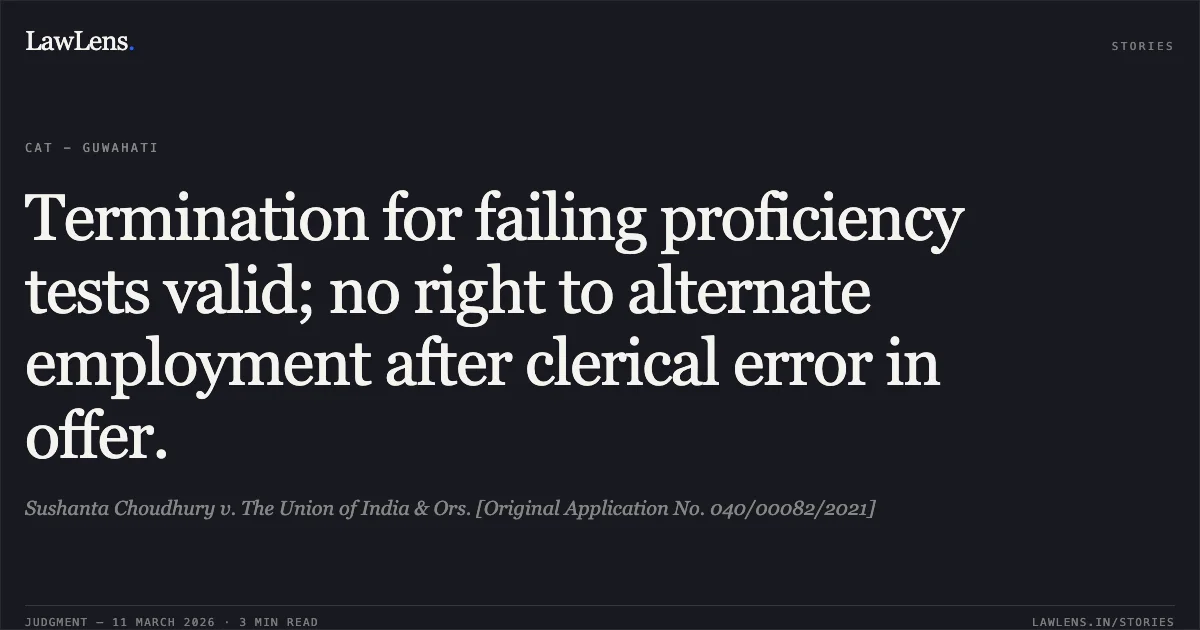 Termination for failing proficiency tests valid; no right to alternate employment after clerical error in offer.. Sushanta Choudhury v. The Union of India & Ors. [Original Application No. 040/00082/2021]. Central Administrative Tribunal. LawLens