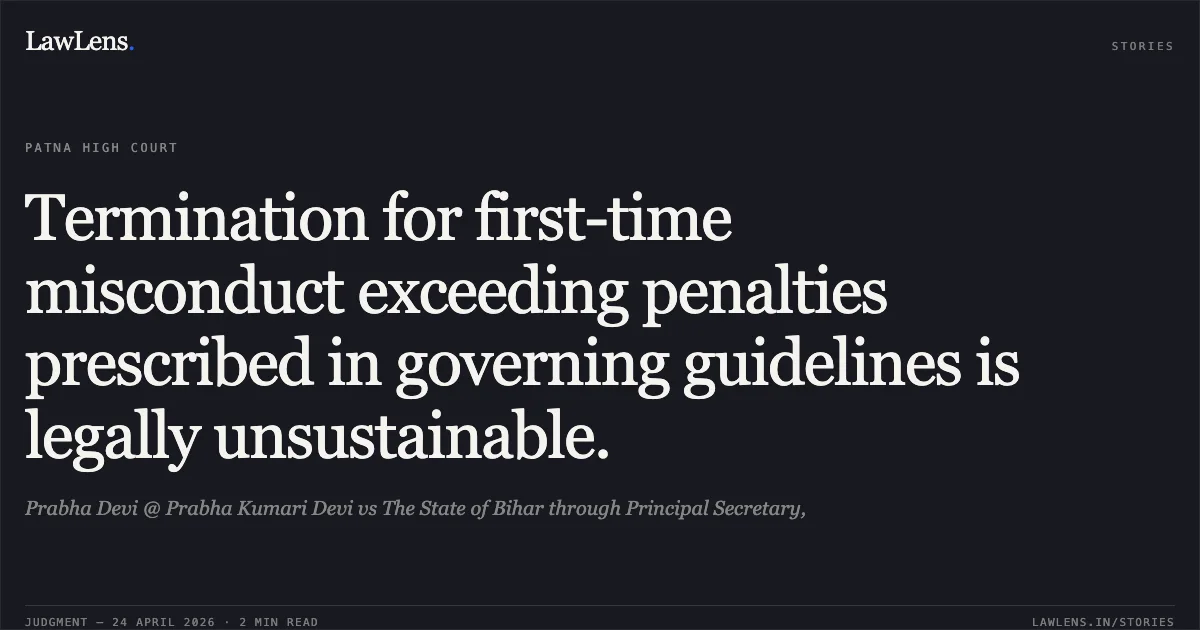 Termination for first-time misconduct exceeding penalties prescribed in governing guidelines is legally unsustainable.. Prabha Devi @ Prabha Kumari Devi vs The State of Bihar through Principal Secretary,. Patna High Court. LawLens