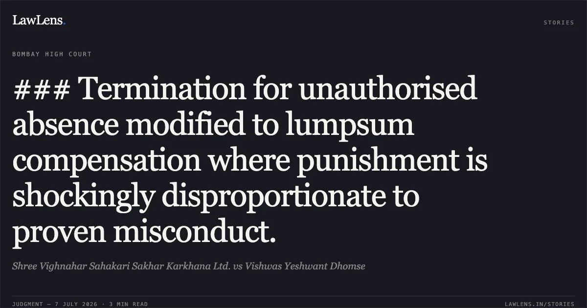 ### Termination for unauthorised absence modified to lumpsum compensation where punishment is shockingly disproportionate to proven misconduct.. Shree Vighnahar Sahakari Sakhar Karkhana Ltd. vs Vishwas Yeshwant Dhomse. Bombay High Court. LawLens