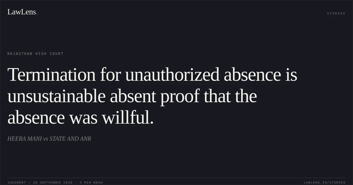 Termination for unauthorized absence is unsustainable absent proof that the absence was willful.. HEERA MANI vs STATE AND ANR. Rajasthan High Court. LawLens