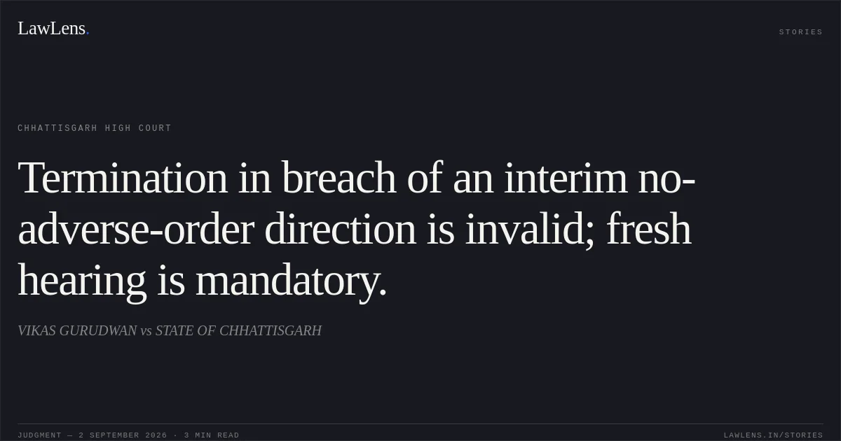 Termination in breach of an interim no-adverse-order direction is invalid; fresh hearing is mandatory.. VIKAS GURUDWAN vs STATE OF CHHATTISGARH. Chhattisgarh High Court. LawLens
