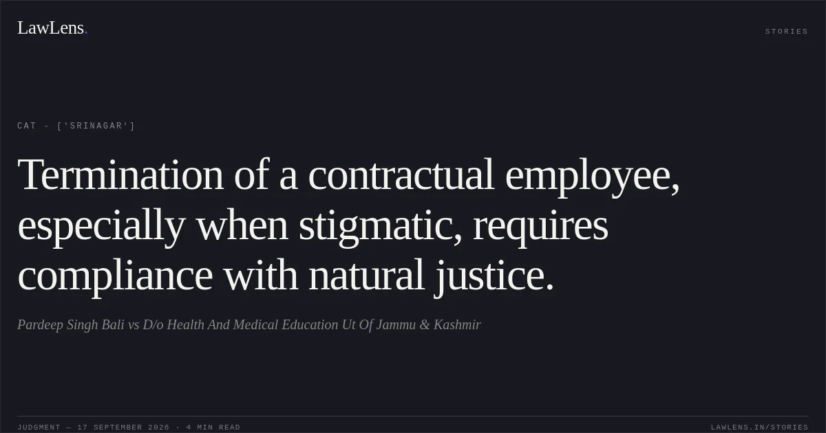 Termination of a contractual employee, especially when stigmatic, requires compliance with natural justice.. Pardeep Singh Bali vs D/o Health And Medical Education Ut Of Jammu & Kashmir. CAT - ['Srinagar']. LawLens