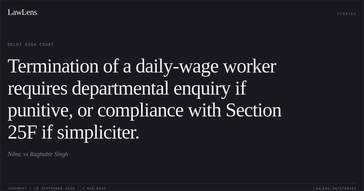 Termination of a daily-wage worker requires departmental enquiry if punitive, or compliance with Section 25F if simpliciter.. Ndmc vs Raghubir Singh. Delhi High Court. LawLens