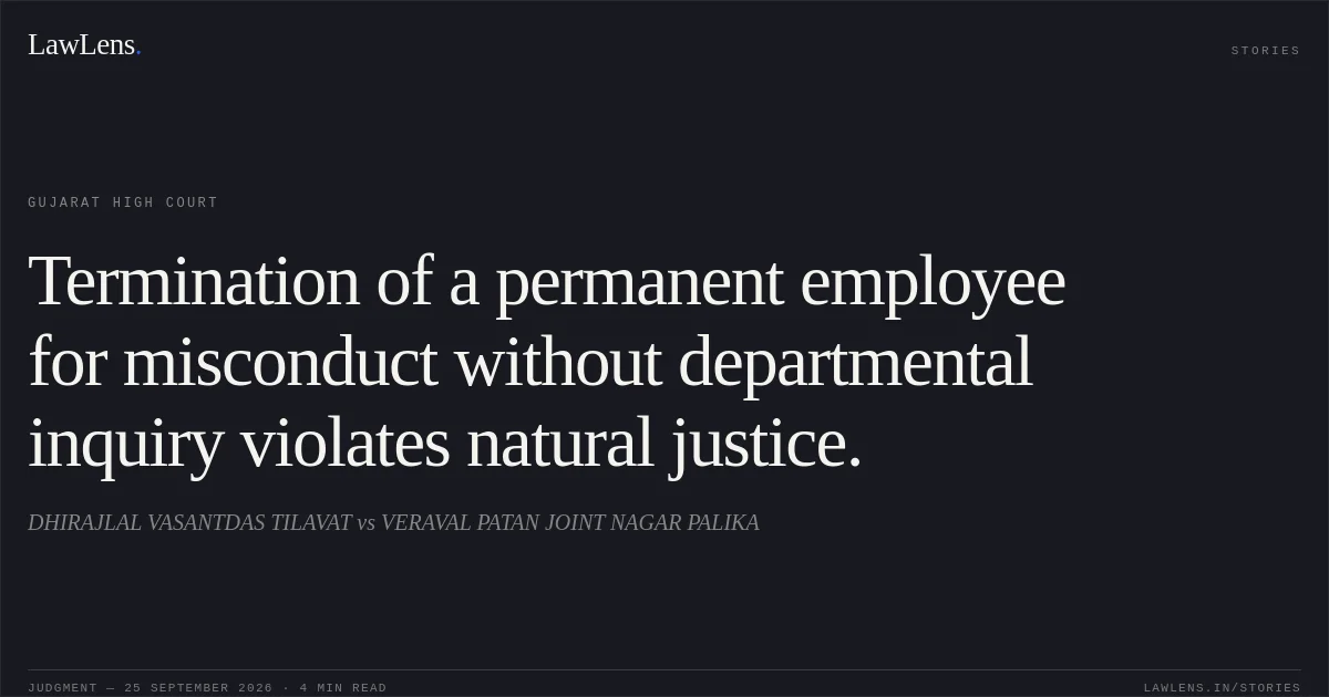 Termination of a permanent employee for misconduct without departmental inquiry violates natural justice.. DHIRAJLAL VASANTDAS TILAVAT vs VERAVAL PATAN JOINT NAGAR PALIKA. Gujarat High Court. LawLens
