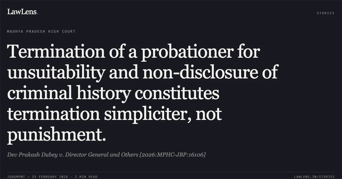 Termination of a probationer for unsuitability and non-disclosure of criminal history constitutes termination simpliciter, not punishment.. Dev Prakash Dubey v. Director General and Others [2026:MPHC-JBP:16106]. Madhya Pradesh High Court. LawLens