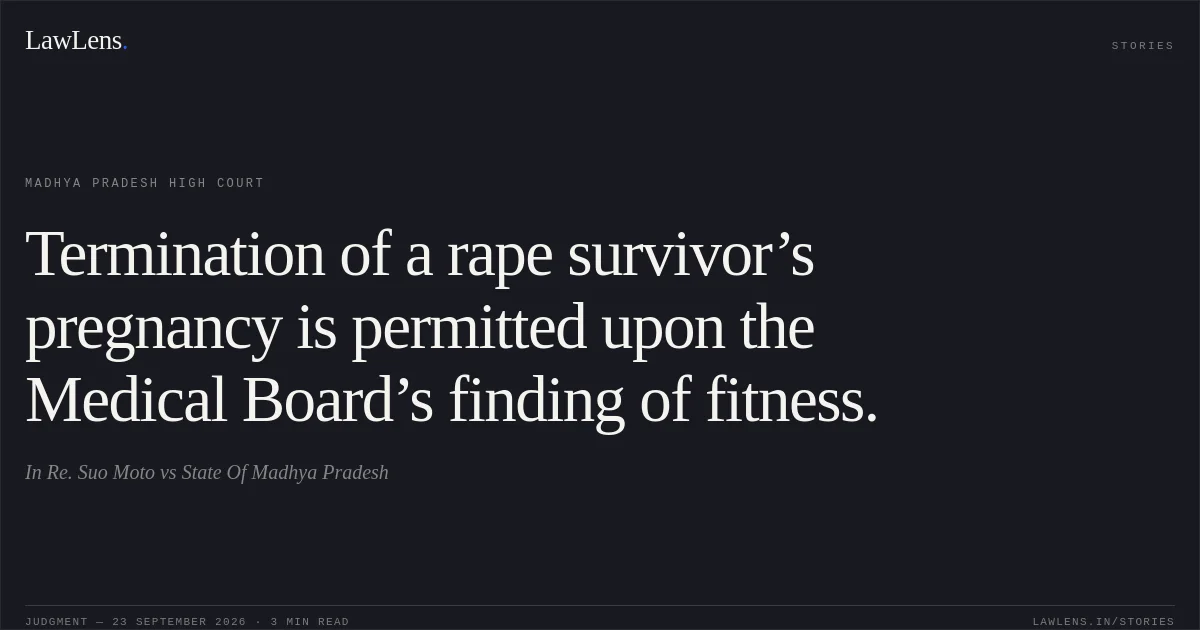Termination of a rape survivor’s pregnancy is permitted upon the Medical Board’s finding of fitness.. In Re. Suo Moto vs State Of Madhya Pradesh. Madhya Pradesh High Court. LawLens