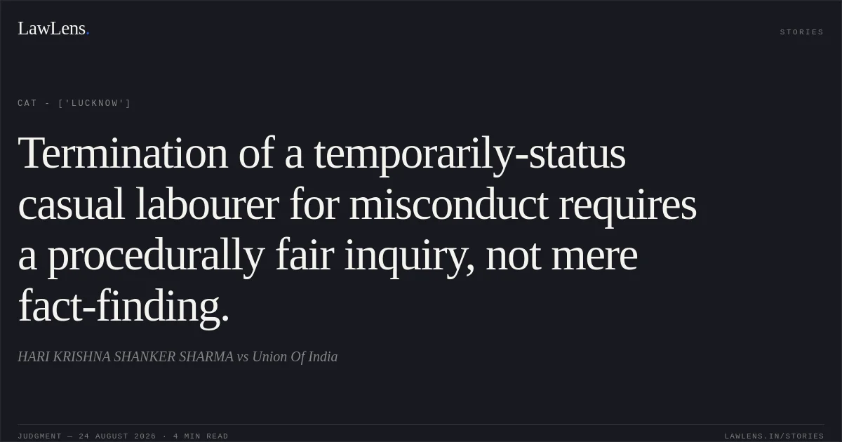 Termination of a temporarily-status casual labourer for misconduct requires a procedurally fair inquiry, not mere fact-finding.. HARI KRISHNA SHANKER SHARMA vs Union Of India. CAT - ['Lucknow']. LawLens